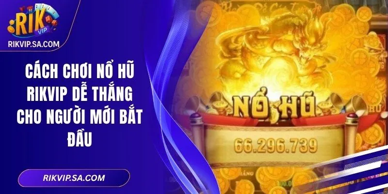 Cách Chơi Nổ Hũ RIKVIP Dễ Thắng Cho Người Mới Bắt Đầu