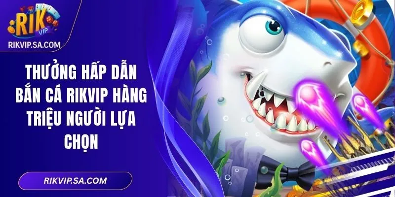 Thưởng Hấp Dẫn Bắn Cá RIKVIP Hàng Triệu Người Lựa Chọn 5 Thưởng Hấp Dẫn Bắn Cá RIKVIP Hàng Triệu Người Lựa Chọn